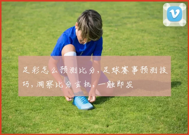 足彩怎么预测比分,足球赛事预测技巧,洞察比分玄机,一触即发