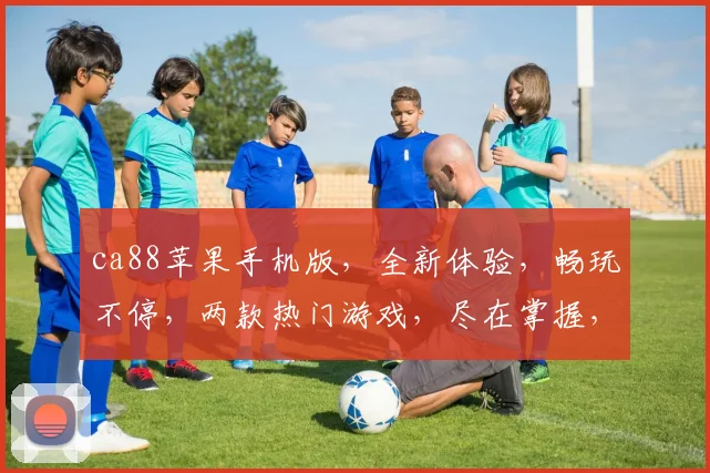 ca88苹果手机版，全新体验，畅玩不停，两款热门游戏，尽在掌握，不容错过