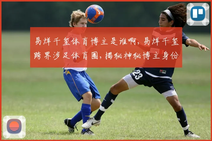 易烊千玺体育博主是谁啊,易烊千玺跨界涉足体育圈,揭秘神秘博主身份,引热议