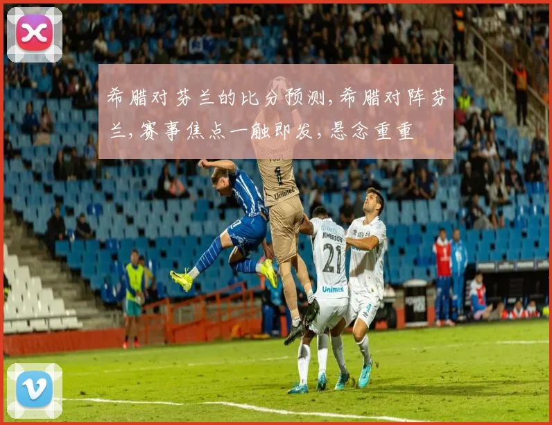 希腊对芬兰的比分预测,希腊对阵芬兰,赛事焦点一触即发,悬念重重