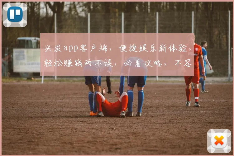 兴发app客户端，便捷娱乐新体验，轻松赚钱两不误，必看攻略，不容错过