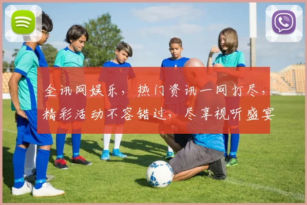 全讯网娱乐，热门资讯一网打尽，精彩活动不容错过，尽享视听盛宴