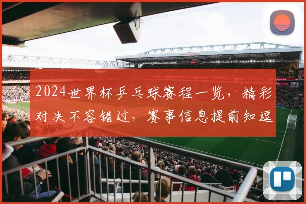 2024世界杯乒乓球赛程一览，精彩对决不容错过，赛事信息提前知逗逗逗
